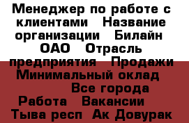Менеджер по работе с клиентами › Название организации ­ Билайн, ОАО › Отрасль предприятия ­ Продажи › Минимальный оклад ­ 15 000 - Все города Работа » Вакансии   . Тыва респ.,Ак-Довурак г.